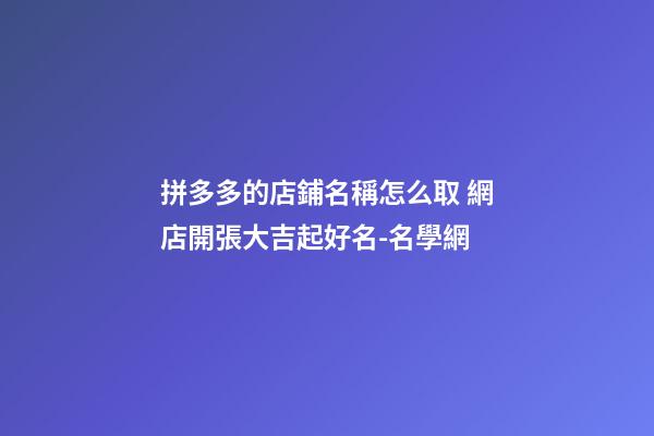 拼多多的店鋪名稱怎么取 網店開張大吉起好名-名學網-第1張-店鋪起名-玄機派